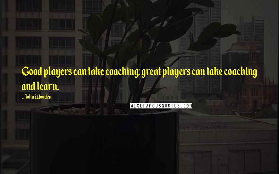 John Wooden Quotes: Good players can take coaching; great players can take coaching and learn.