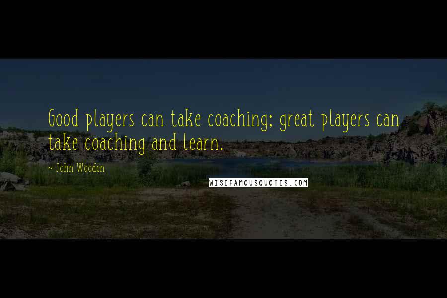 John Wooden Quotes: Good players can take coaching; great players can take coaching and learn.