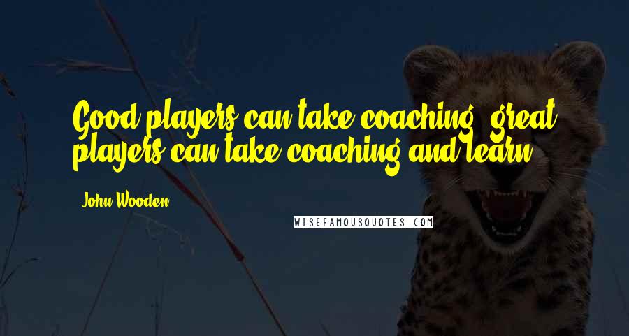 John Wooden Quotes: Good players can take coaching; great players can take coaching and learn.