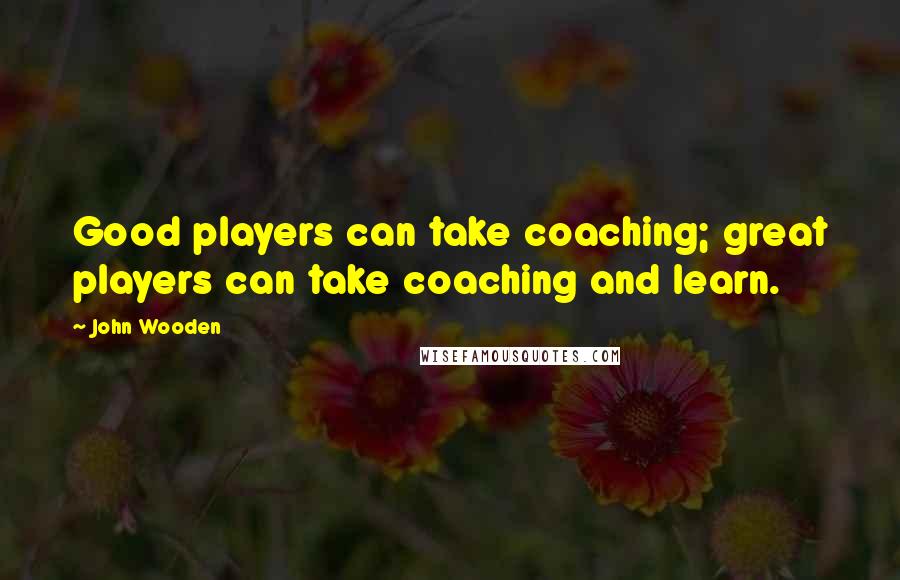 John Wooden Quotes: Good players can take coaching; great players can take coaching and learn.