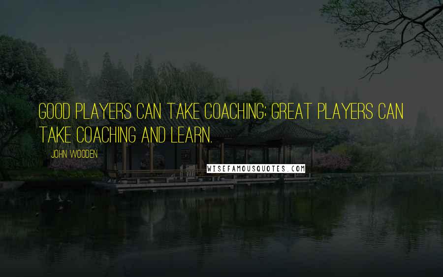 John Wooden Quotes: Good players can take coaching; great players can take coaching and learn.