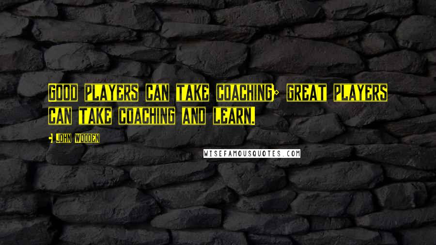 John Wooden Quotes: Good players can take coaching; great players can take coaching and learn.