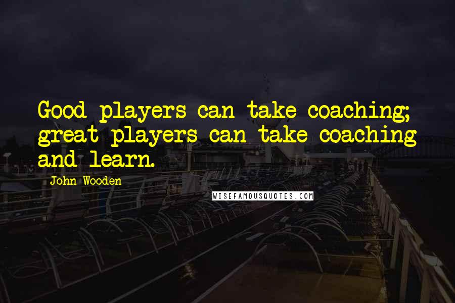 John Wooden Quotes: Good players can take coaching; great players can take coaching and learn.