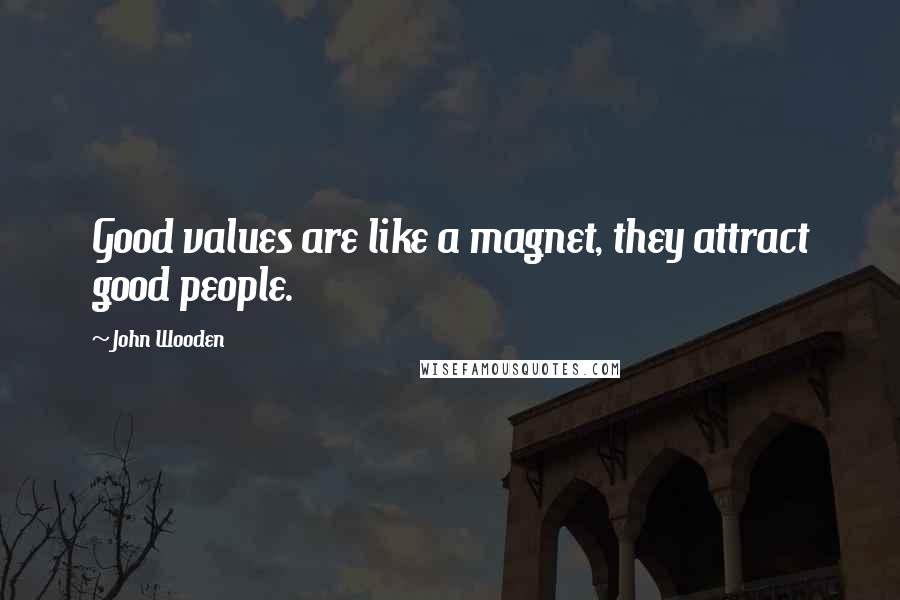 John Wooden Quotes: Good values are like a magnet, they attract good people.