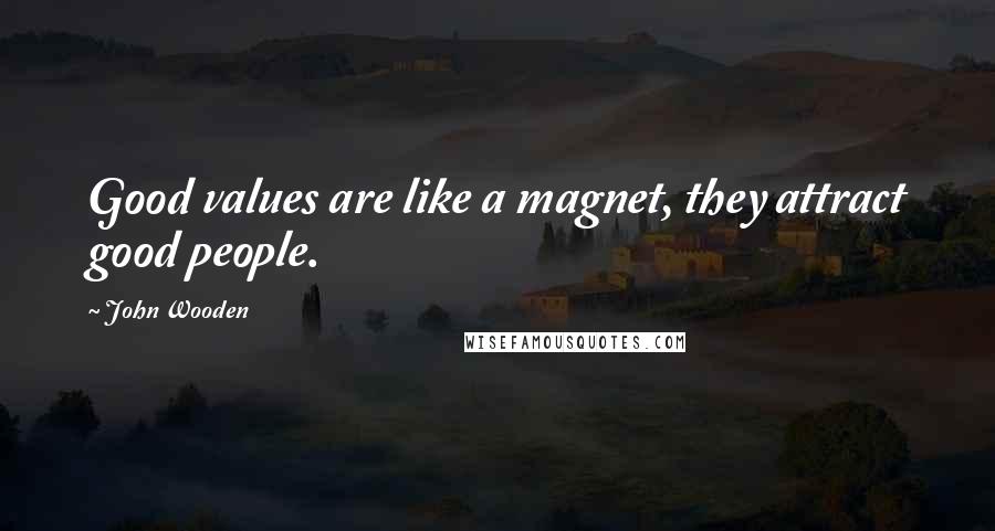 John Wooden Quotes: Good values are like a magnet, they attract good people.