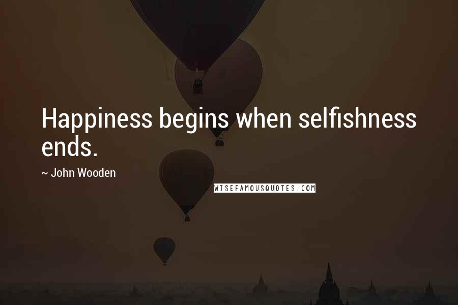 John Wooden Quotes: Happiness begins when selfishness ends.