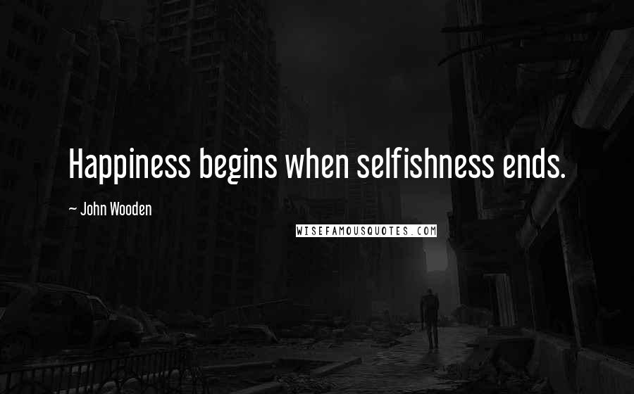 John Wooden Quotes: Happiness begins when selfishness ends.