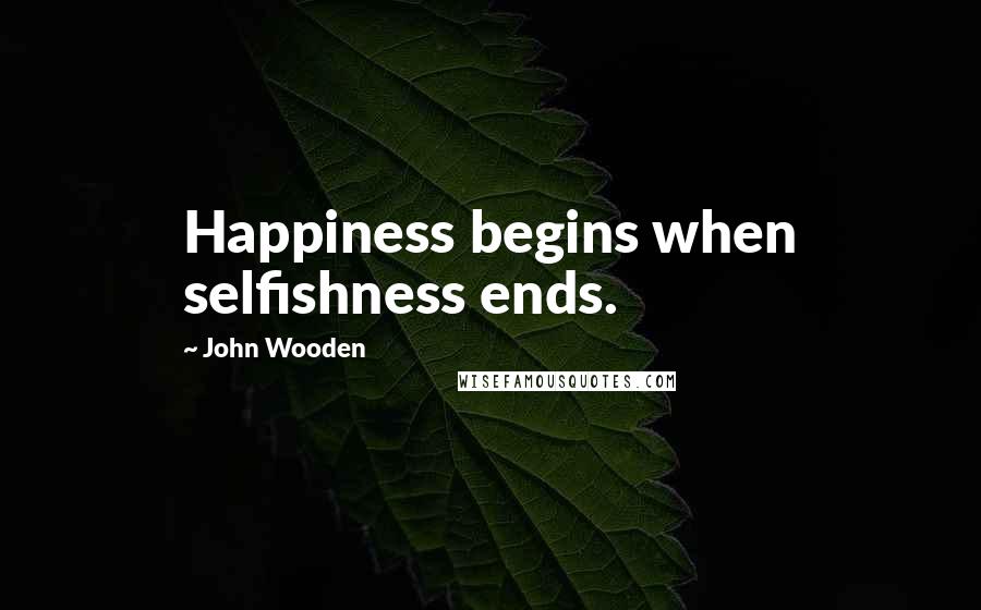 John Wooden Quotes: Happiness begins when selfishness ends.