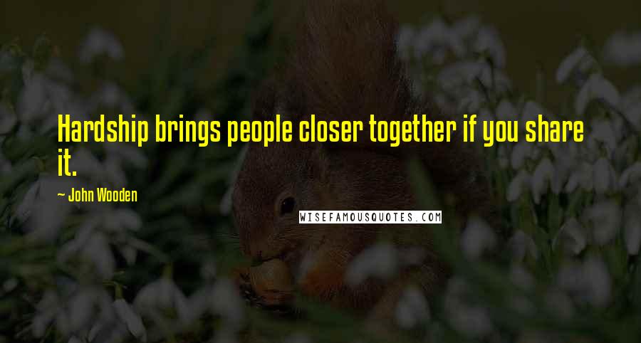 John Wooden Quotes: Hardship brings people closer together if you share it.