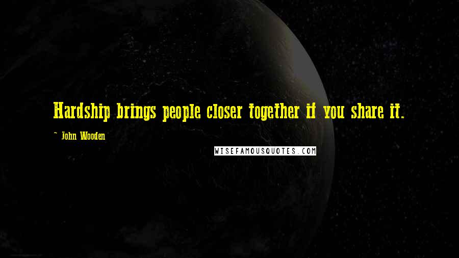 John Wooden Quotes: Hardship brings people closer together if you share it.
