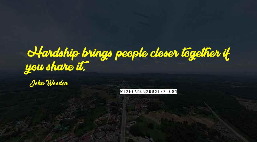 John Wooden Quotes: Hardship brings people closer together if you share it.
