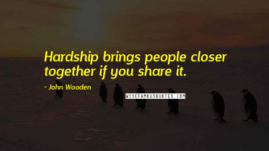 John Wooden Quotes: Hardship brings people closer together if you share it.