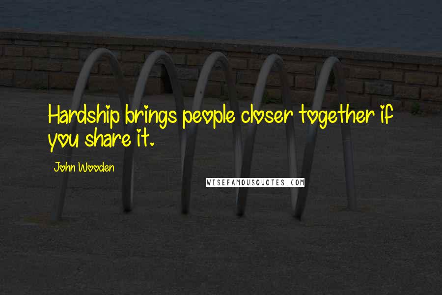 John Wooden Quotes: Hardship brings people closer together if you share it.