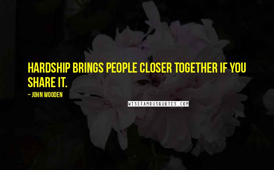John Wooden Quotes: Hardship brings people closer together if you share it.