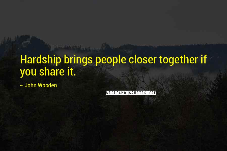 John Wooden Quotes: Hardship brings people closer together if you share it.
