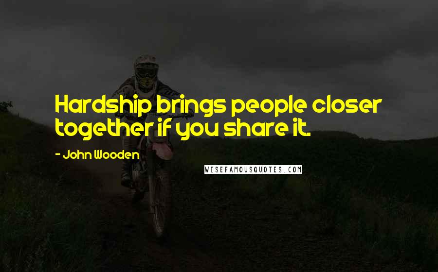 John Wooden Quotes: Hardship brings people closer together if you share it.