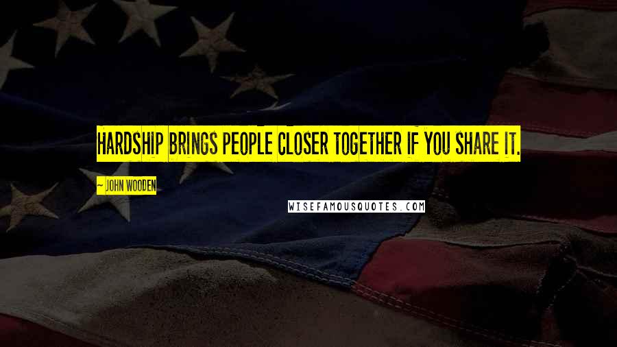John Wooden Quotes: Hardship brings people closer together if you share it.