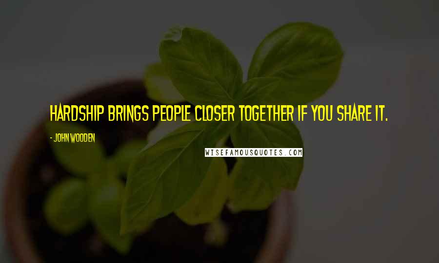 John Wooden Quotes: Hardship brings people closer together if you share it.