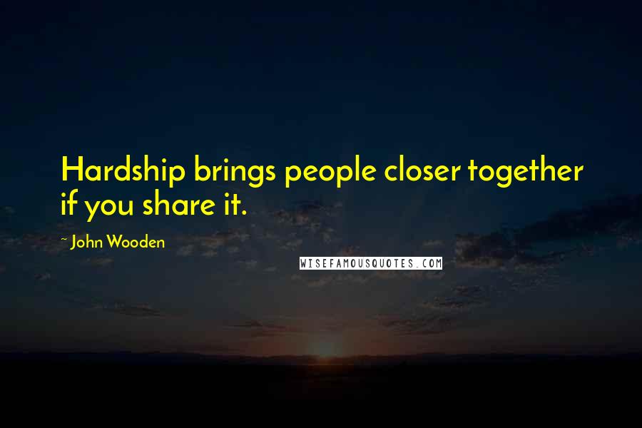 John Wooden Quotes: Hardship brings people closer together if you share it.