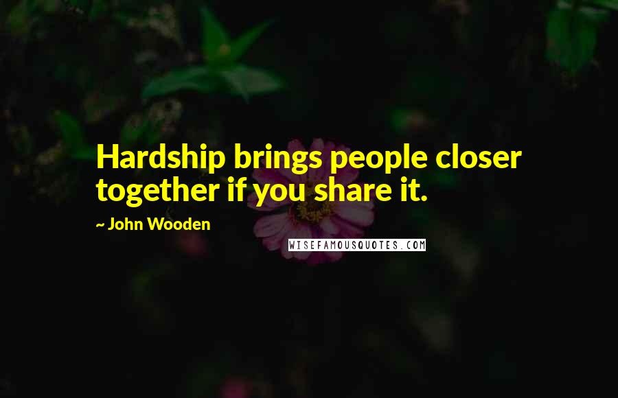 John Wooden Quotes: Hardship brings people closer together if you share it.
