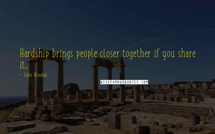 John Wooden Quotes: Hardship brings people closer together if you share it.