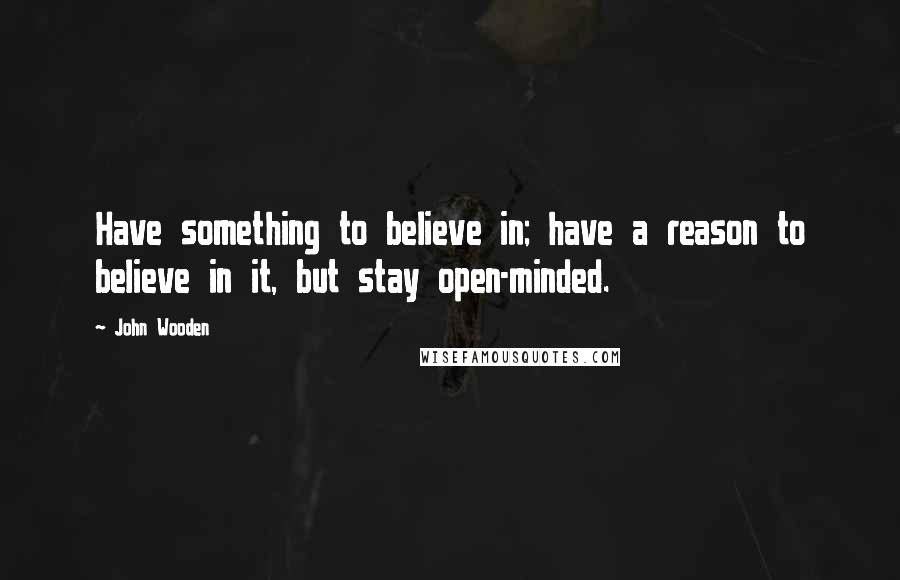 John Wooden Quotes: Have something to believe in; have a reason to believe in it, but stay open-minded.