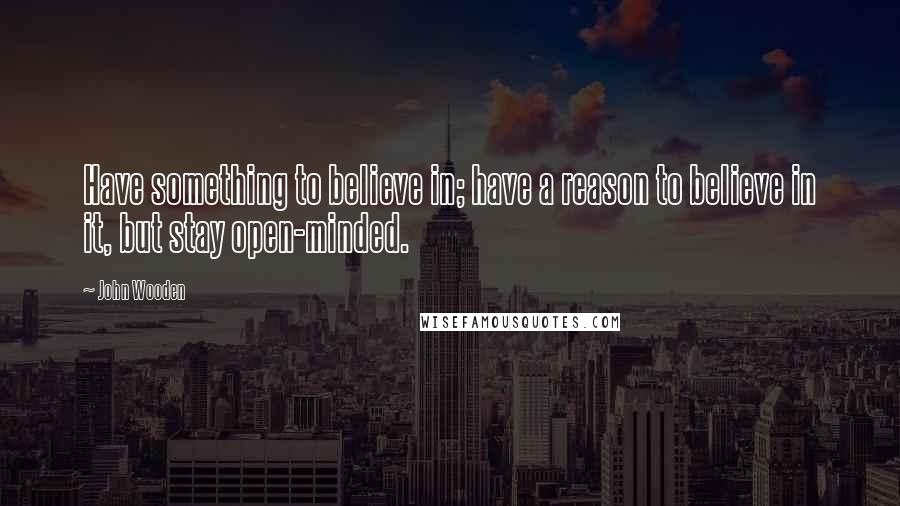 John Wooden Quotes: Have something to believe in; have a reason to believe in it, but stay open-minded.