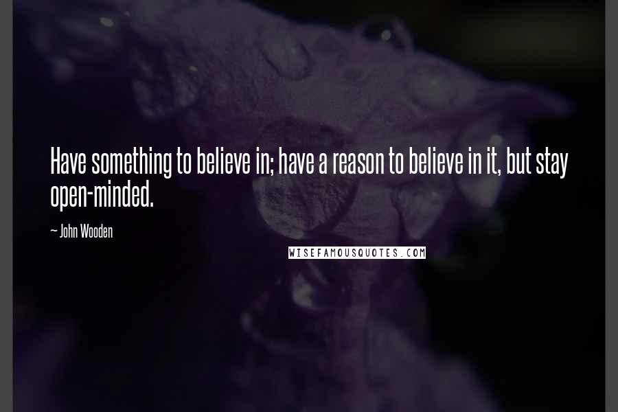 John Wooden Quotes: Have something to believe in; have a reason to believe in it, but stay open-minded.