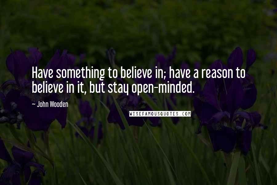 John Wooden Quotes: Have something to believe in; have a reason to believe in it, but stay open-minded.