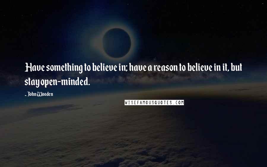 John Wooden Quotes: Have something to believe in; have a reason to believe in it, but stay open-minded.