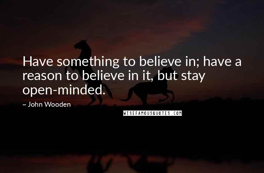 John Wooden Quotes: Have something to believe in; have a reason to believe in it, but stay open-minded.