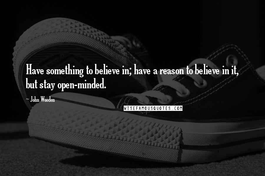 John Wooden Quotes: Have something to believe in; have a reason to believe in it, but stay open-minded.