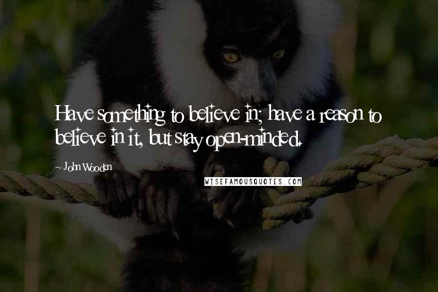 John Wooden Quotes: Have something to believe in; have a reason to believe in it, but stay open-minded.