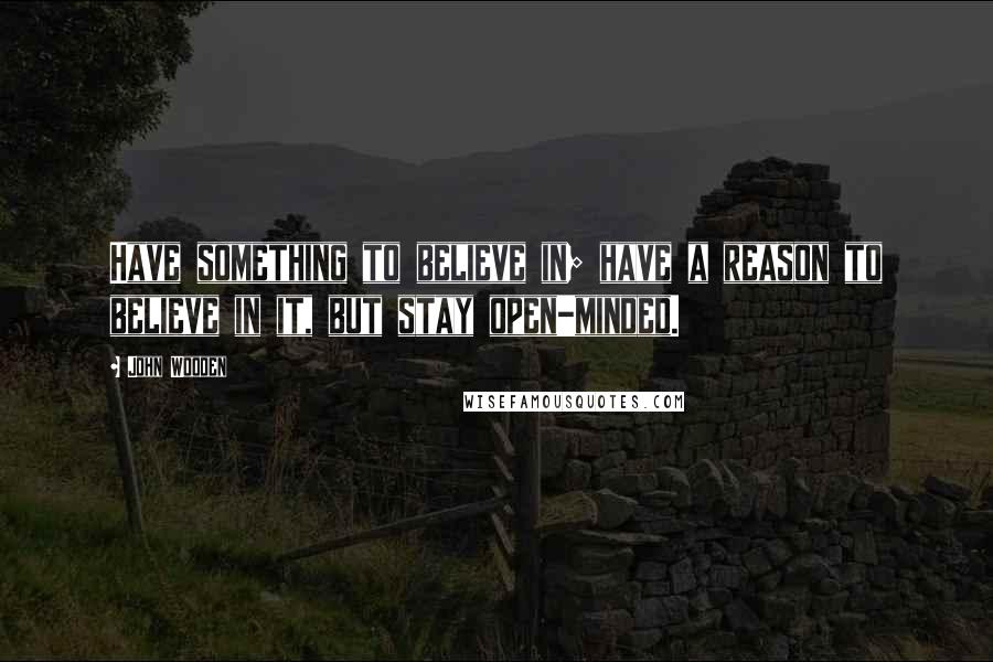 John Wooden Quotes: Have something to believe in; have a reason to believe in it, but stay open-minded.