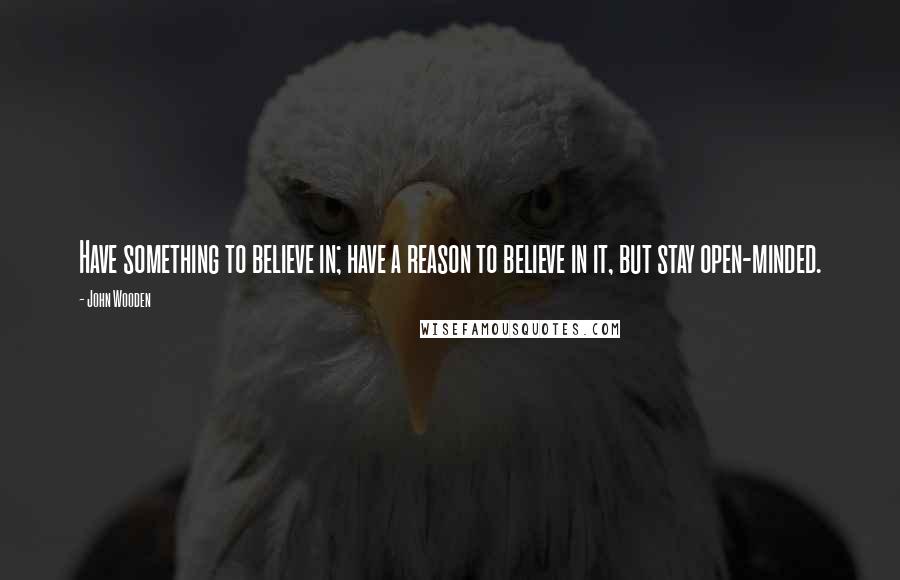 John Wooden Quotes: Have something to believe in; have a reason to believe in it, but stay open-minded.