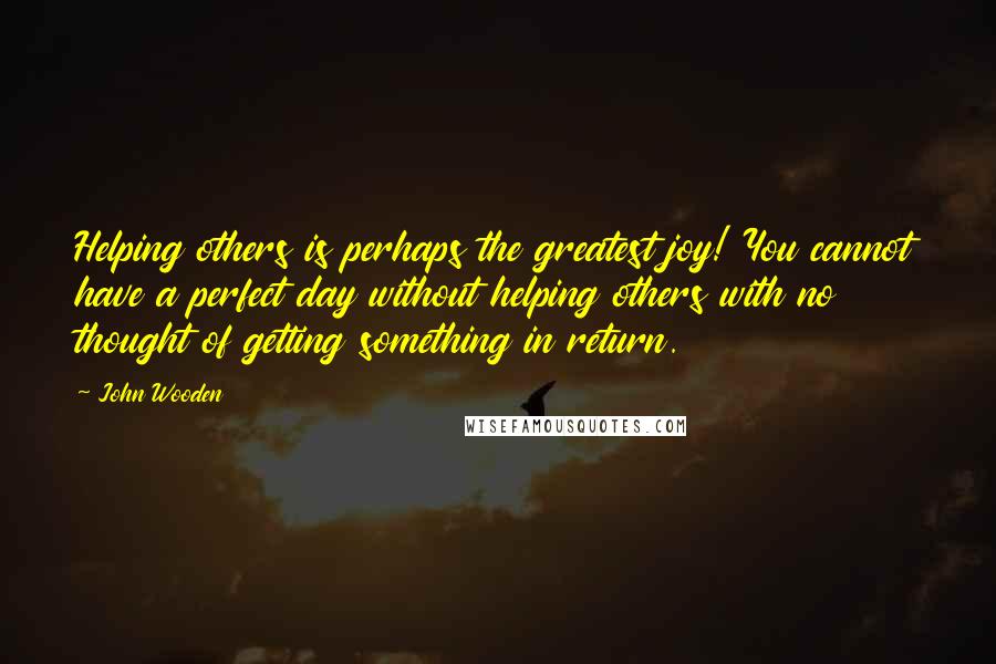 John Wooden Quotes: Helping others is perhaps the greatest joy! You cannot have a perfect day without helping others with no thought of getting something in return.