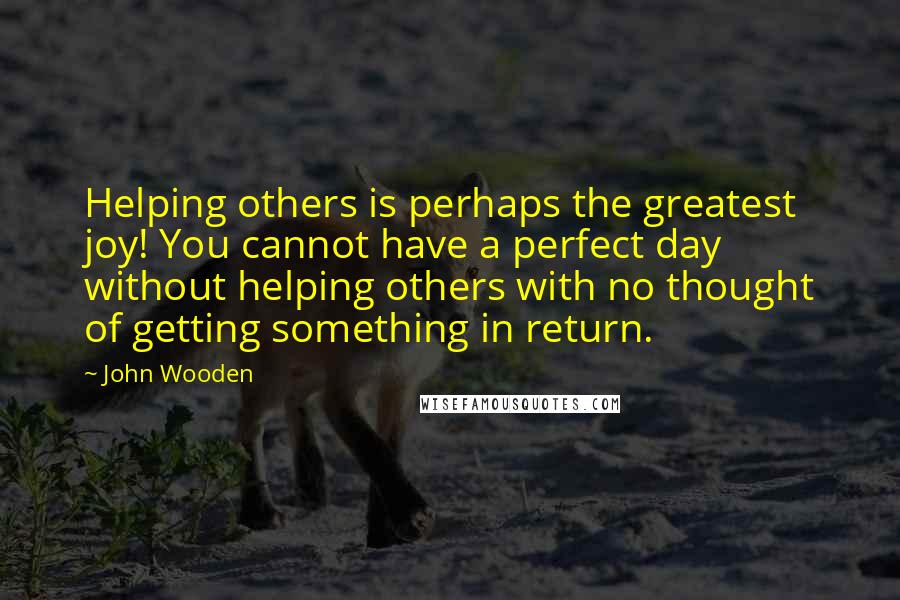 John Wooden Quotes: Helping others is perhaps the greatest joy! You cannot have a perfect day without helping others with no thought of getting something in return.