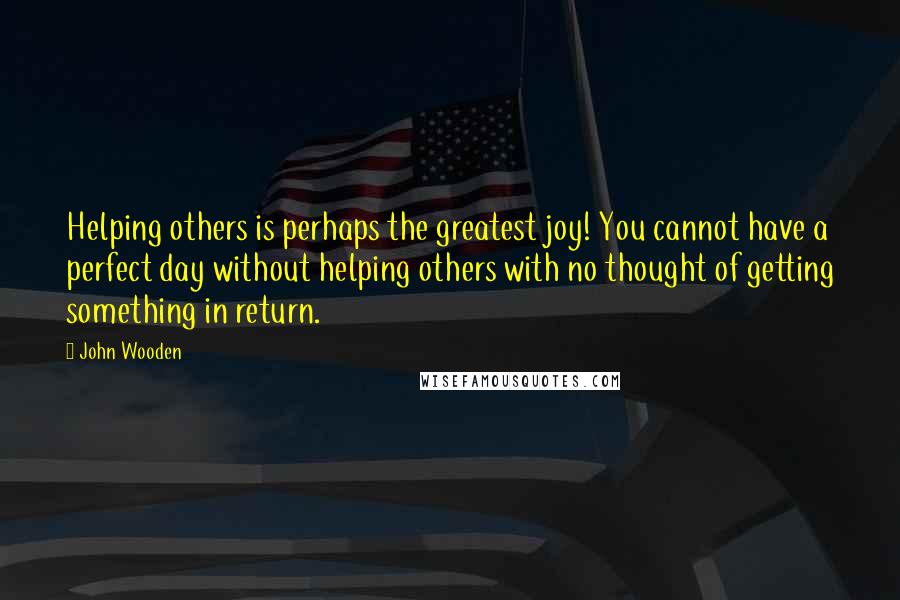 John Wooden Quotes: Helping others is perhaps the greatest joy! You cannot have a perfect day without helping others with no thought of getting something in return.