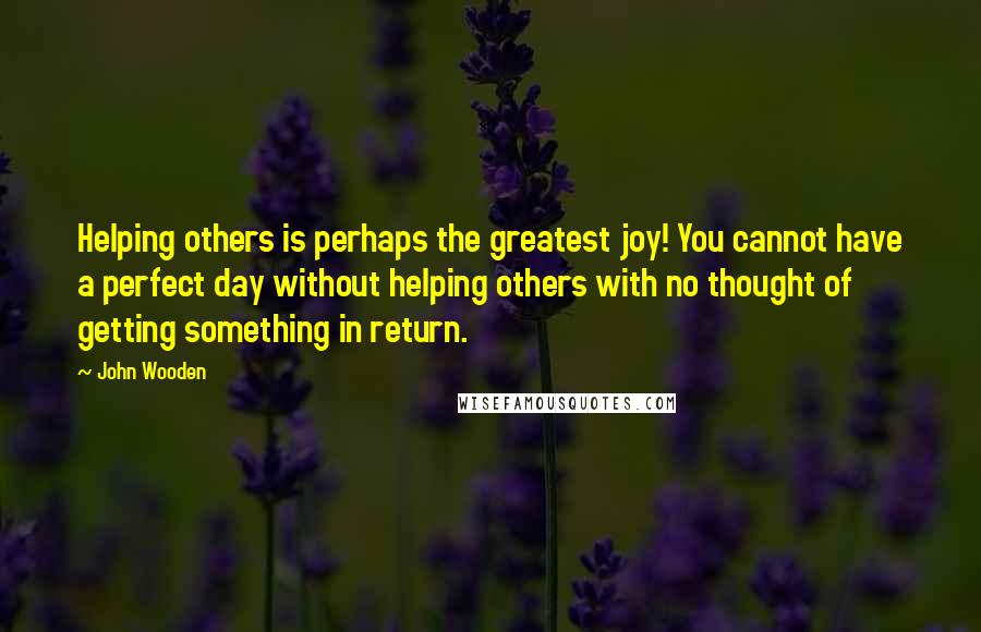 John Wooden Quotes: Helping others is perhaps the greatest joy! You cannot have a perfect day without helping others with no thought of getting something in return.