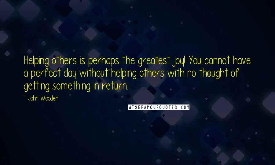 John Wooden Quotes: Helping others is perhaps the greatest joy! You cannot have a perfect day without helping others with no thought of getting something in return.