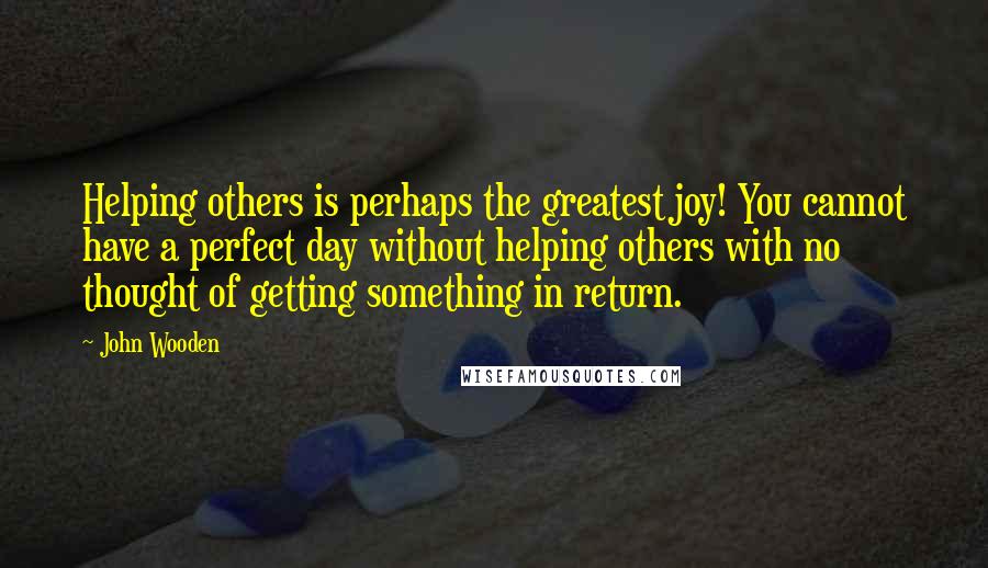 John Wooden Quotes: Helping others is perhaps the greatest joy! You cannot have a perfect day without helping others with no thought of getting something in return.