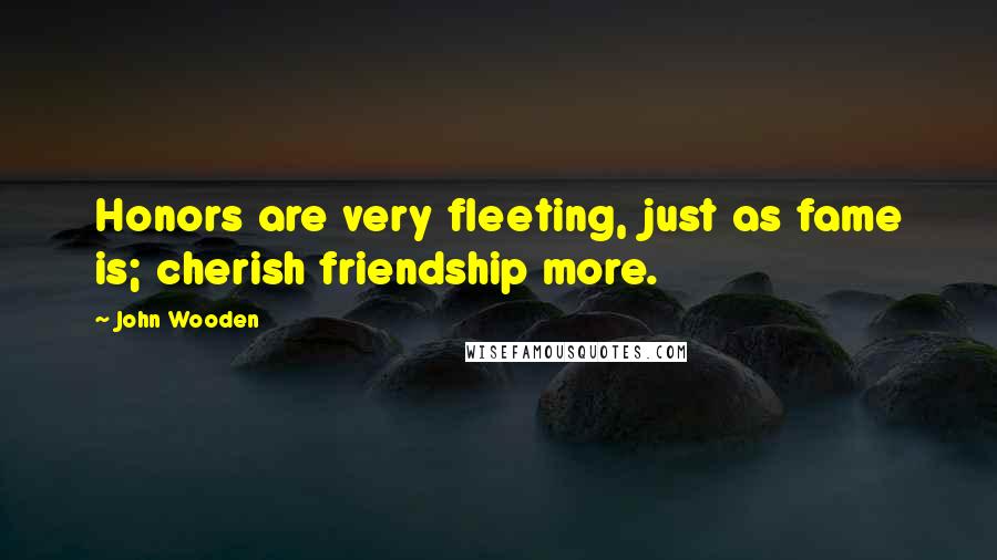 John Wooden Quotes: Honors are very fleeting, just as fame is; cherish friendship more.