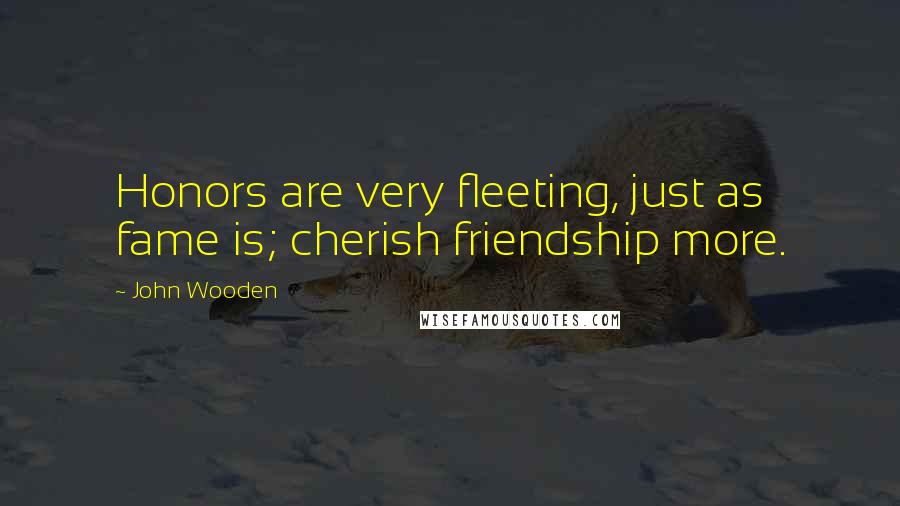 John Wooden Quotes: Honors are very fleeting, just as fame is; cherish friendship more.