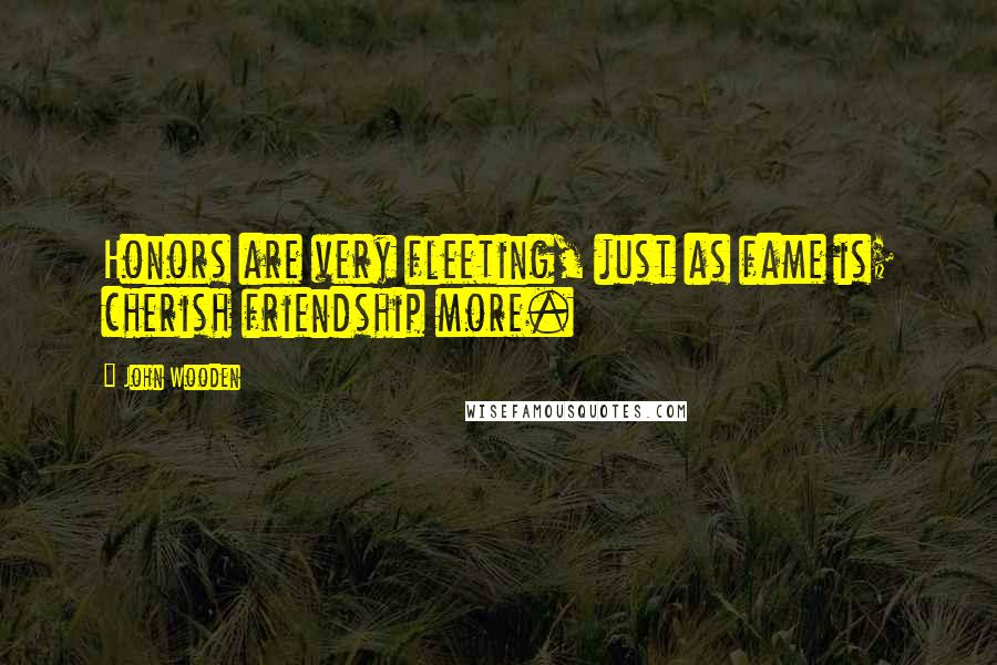 John Wooden Quotes: Honors are very fleeting, just as fame is; cherish friendship more.