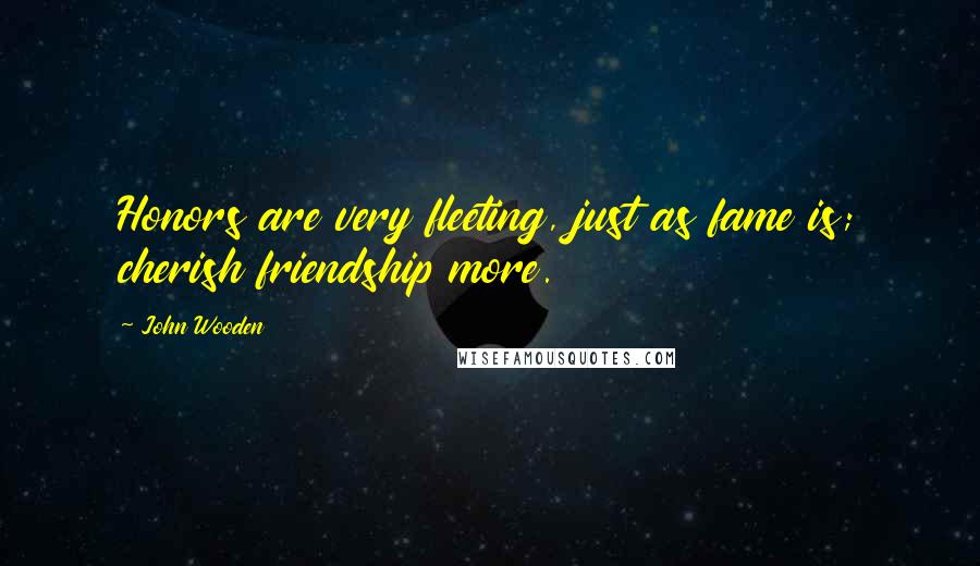 John Wooden Quotes: Honors are very fleeting, just as fame is; cherish friendship more.