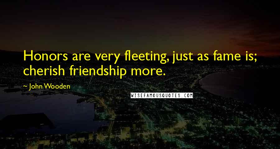 John Wooden Quotes: Honors are very fleeting, just as fame is; cherish friendship more.