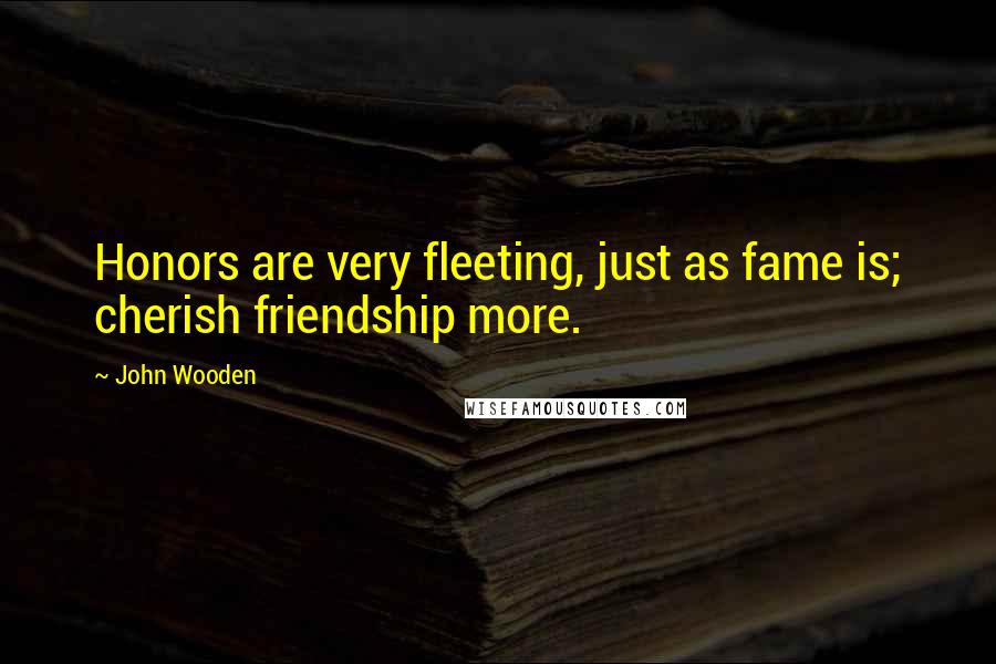 John Wooden Quotes: Honors are very fleeting, just as fame is; cherish friendship more.