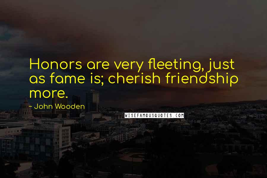 John Wooden Quotes: Honors are very fleeting, just as fame is; cherish friendship more.