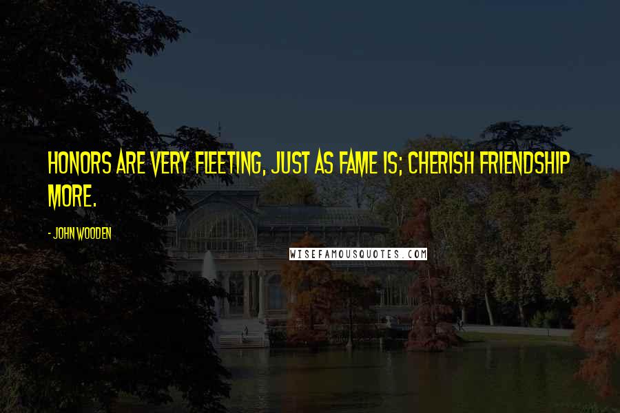 John Wooden Quotes: Honors are very fleeting, just as fame is; cherish friendship more.