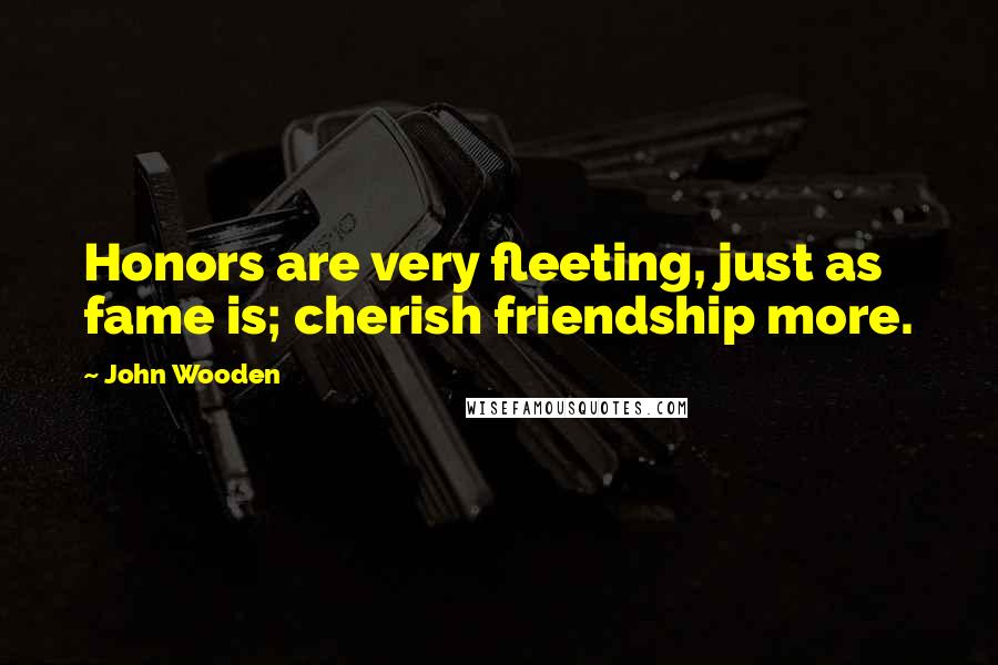 John Wooden Quotes: Honors are very fleeting, just as fame is; cherish friendship more.